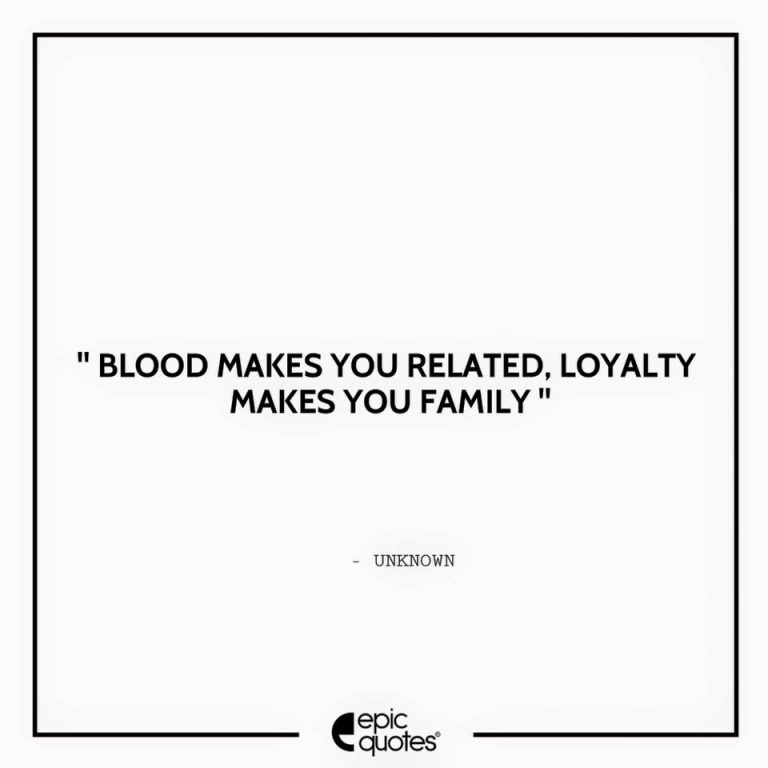 Blood makes you related, loyalty makes you family.