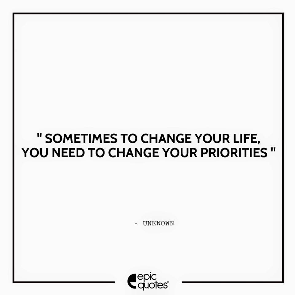 Sometimes To Change Your Life You Need To Change Your Priorities