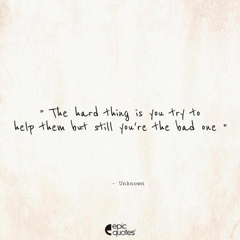 The Hard Thing Is You Try To Help Them But Still You're The Bad One.