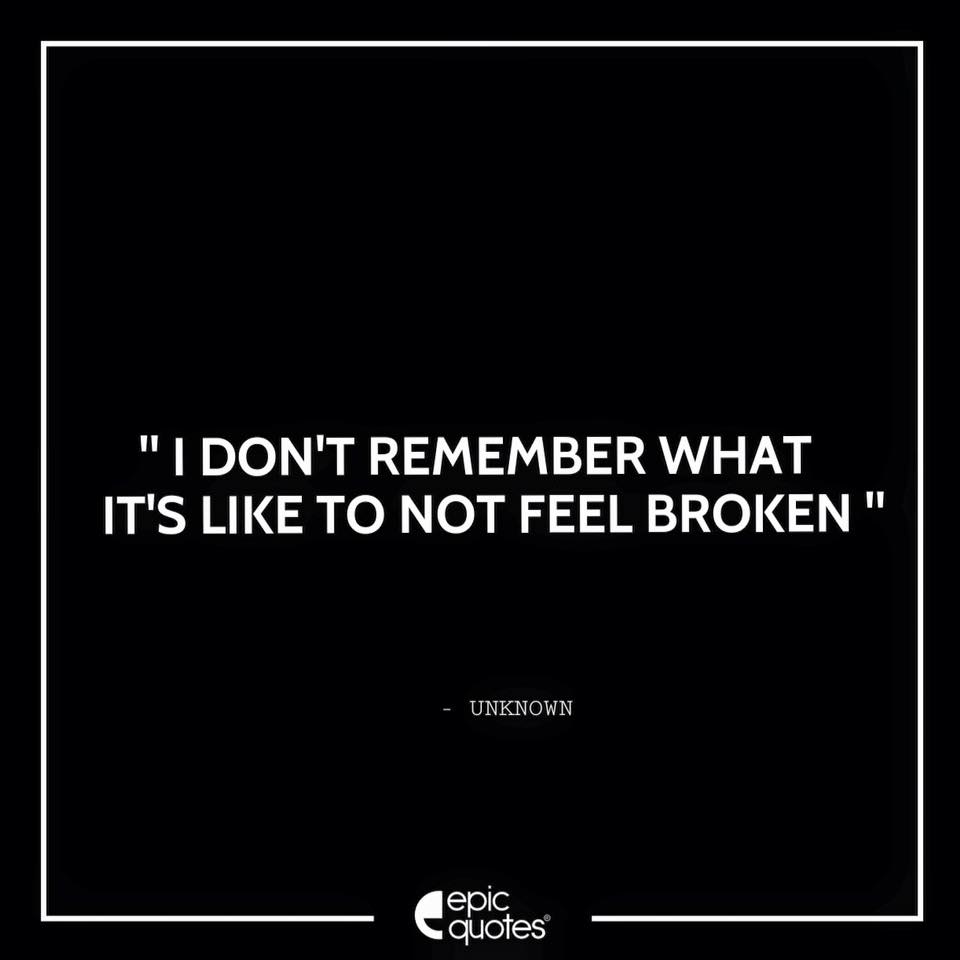 I don’t remember what it’s like to not feel broken.