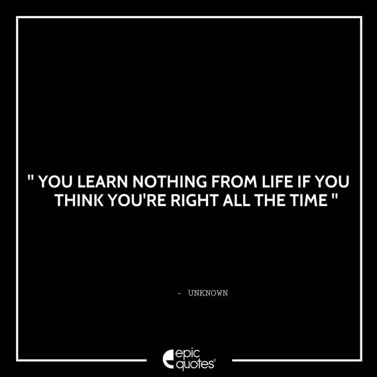 You learn nothing from life if you think you’re right all the time.