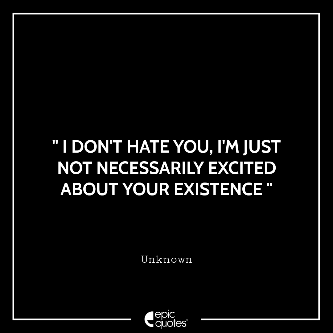I don’t hate you, I’m just not necessarily fascinated about your existence