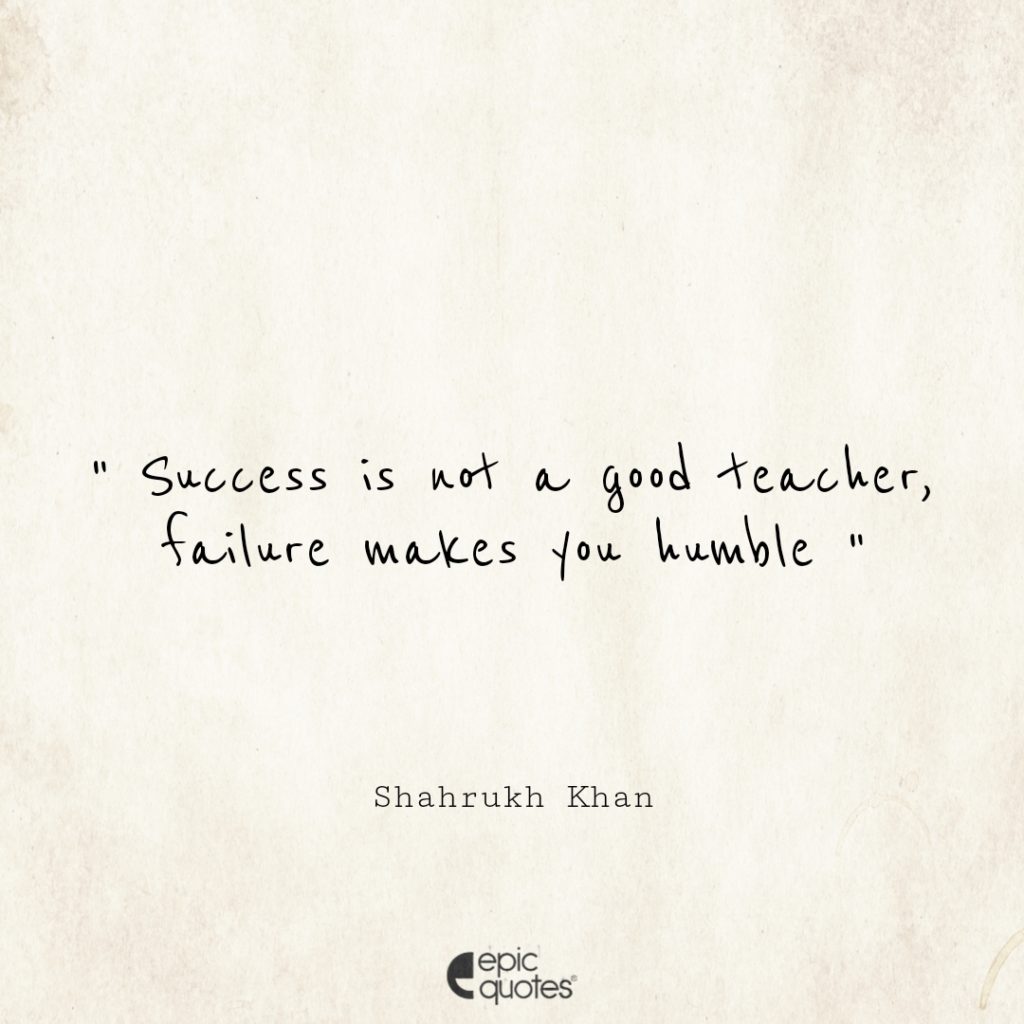 Success is not a good teacher, failure makes you humble.