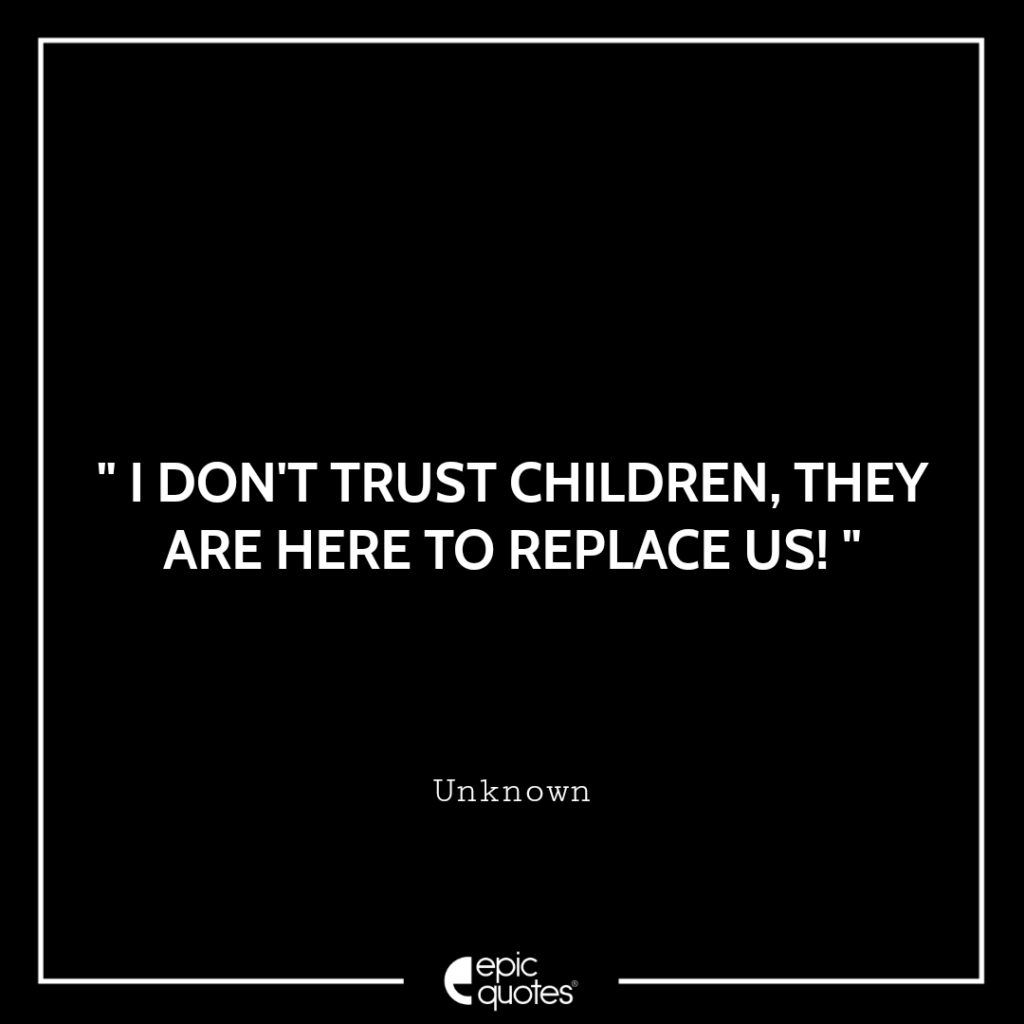 I don’t trust children, they are here to replace us