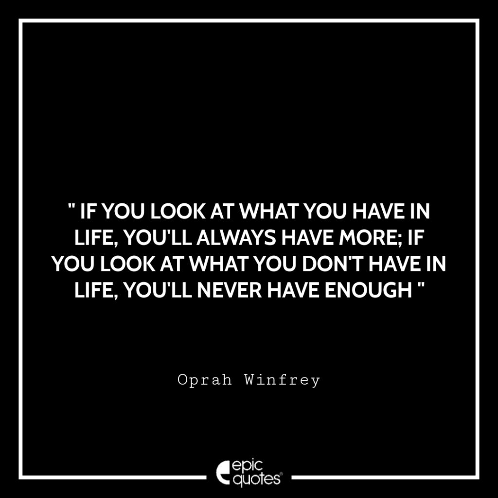 If you look at what you have in life, you’ll always have more. If you ...