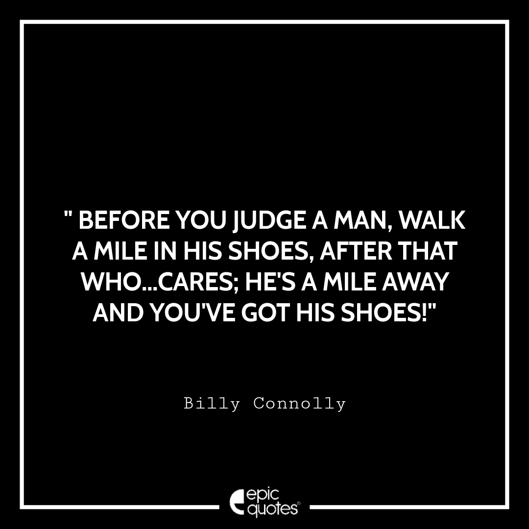 Before you judge a man, walk a mile in his shoes. After that who cares?…  He's a mile away and you've got his shoes!