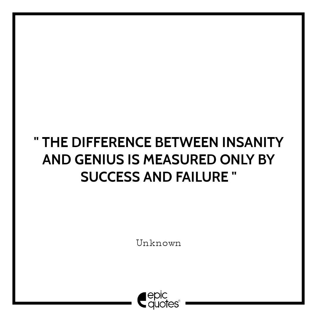 The difference between insanity and genius is measured only by success and  failure