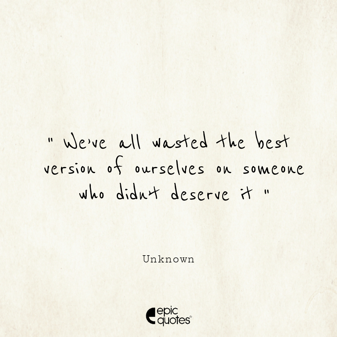 We Ve All Wasted The Best Version Of Ourselves On Someone Who Didn T Deserve It Epic Quotes