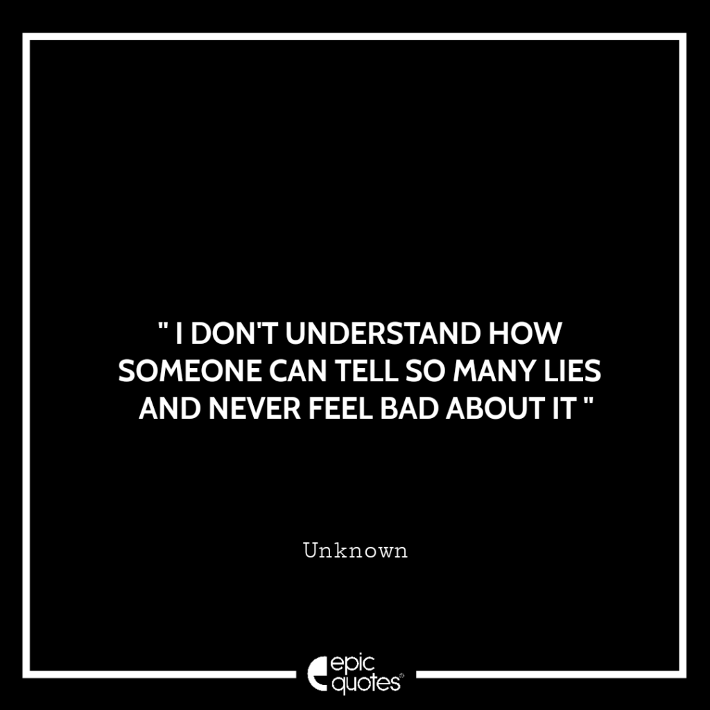 I don’t understand how someone can tell so many lies and never feel bad ...