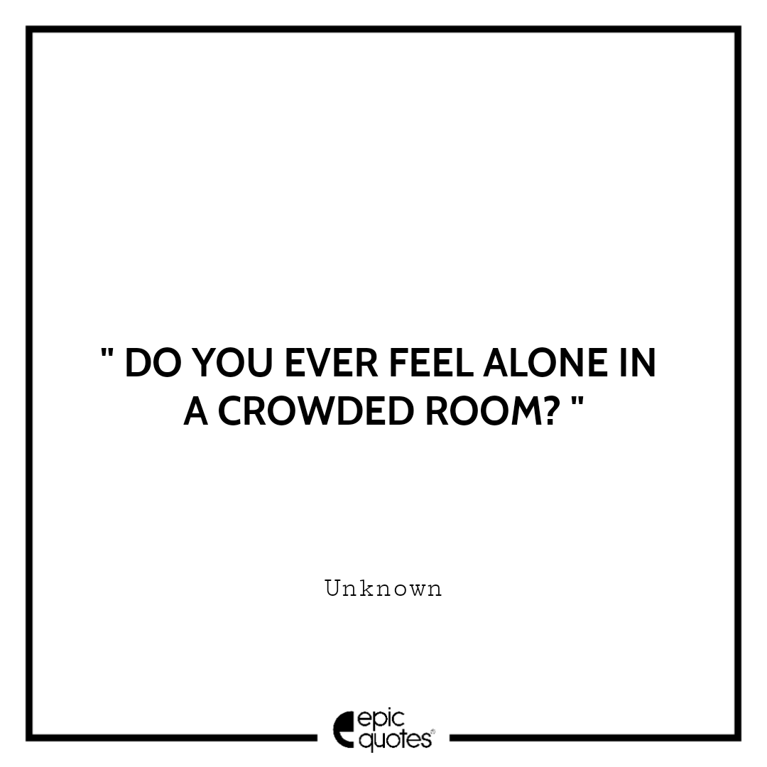 Do You Ever Feel Alone In A Crowded Room Epic Quotes