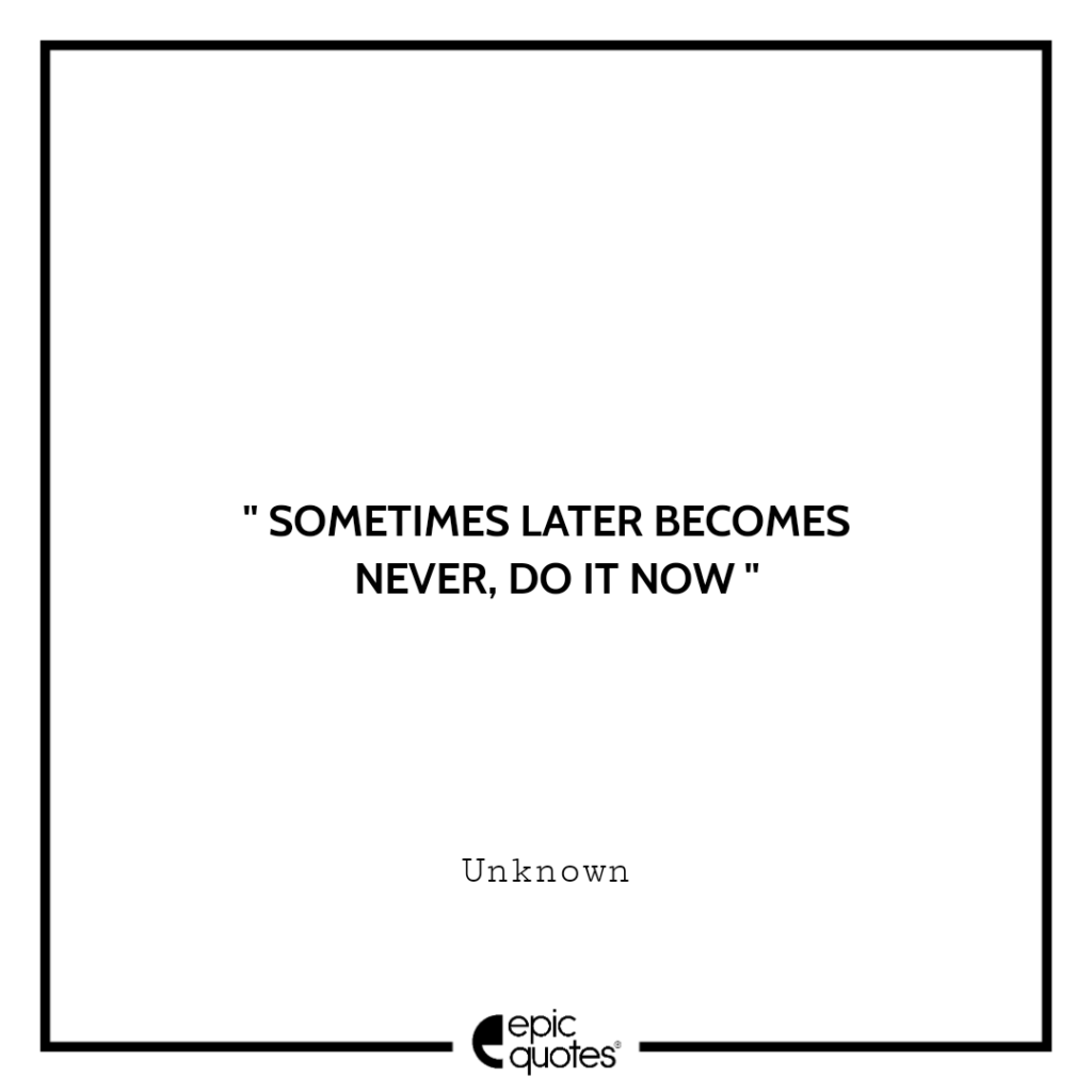 Sometimes later becomes never. Do it now. – Unknown