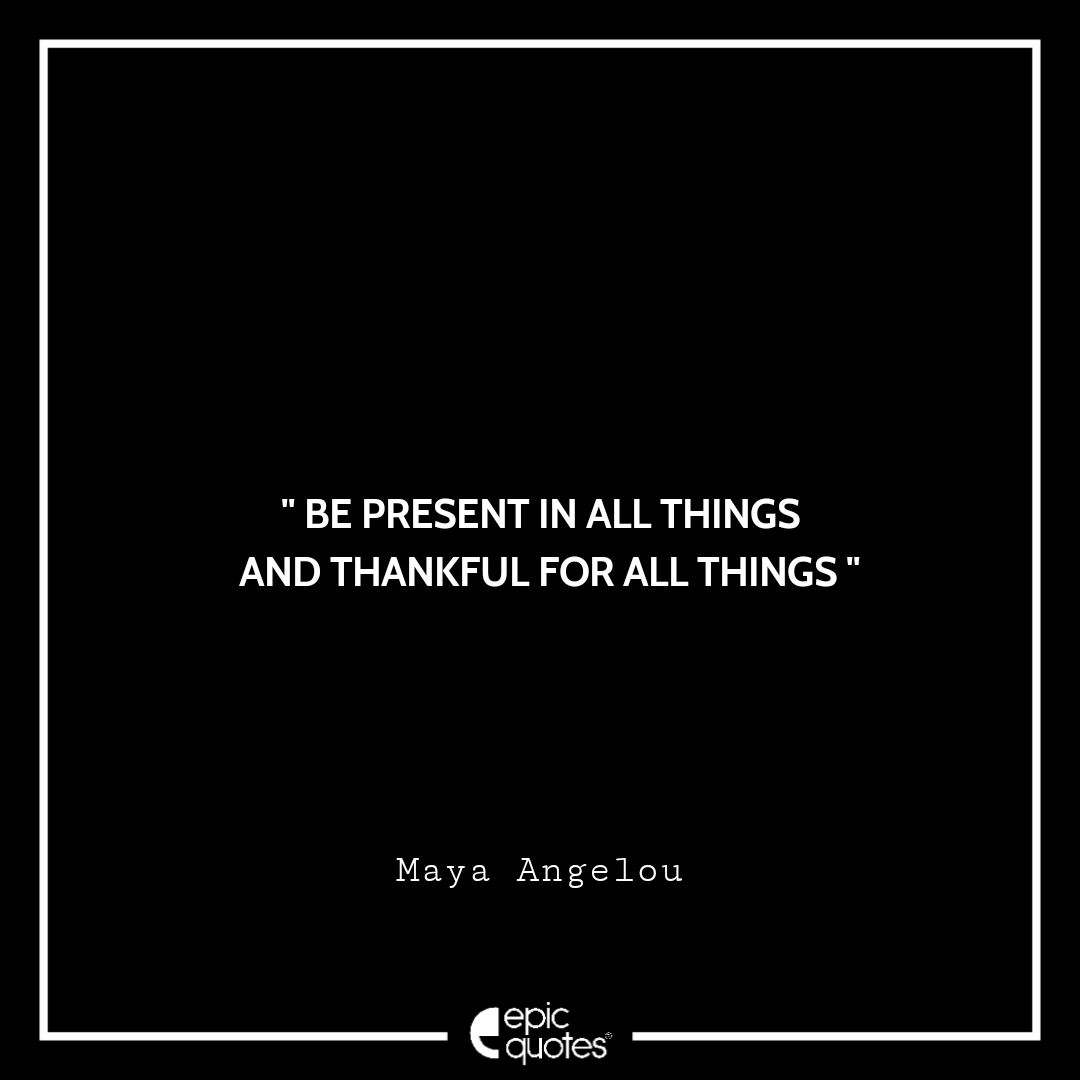 Be Present In All Things And Thankful For All Things Maya Angelou