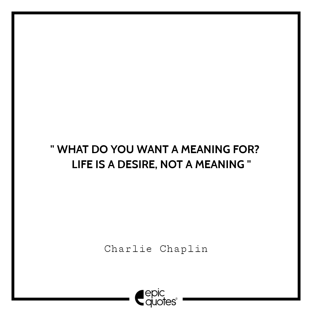 What Do You Want A Meaning For Life Is A Desire Not A Meaning Charlie Chaplin