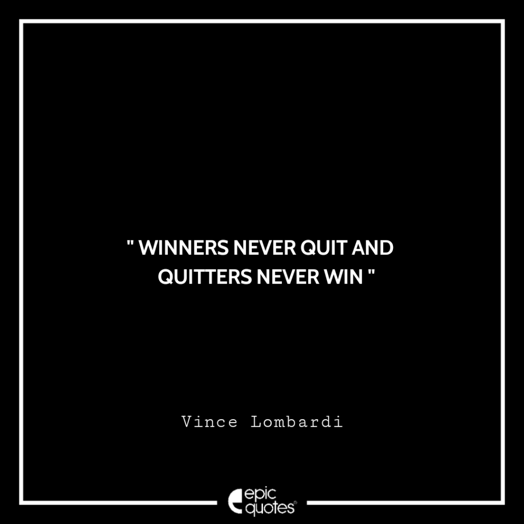 Winners never quit and quitters never win. -Vince Lombardi