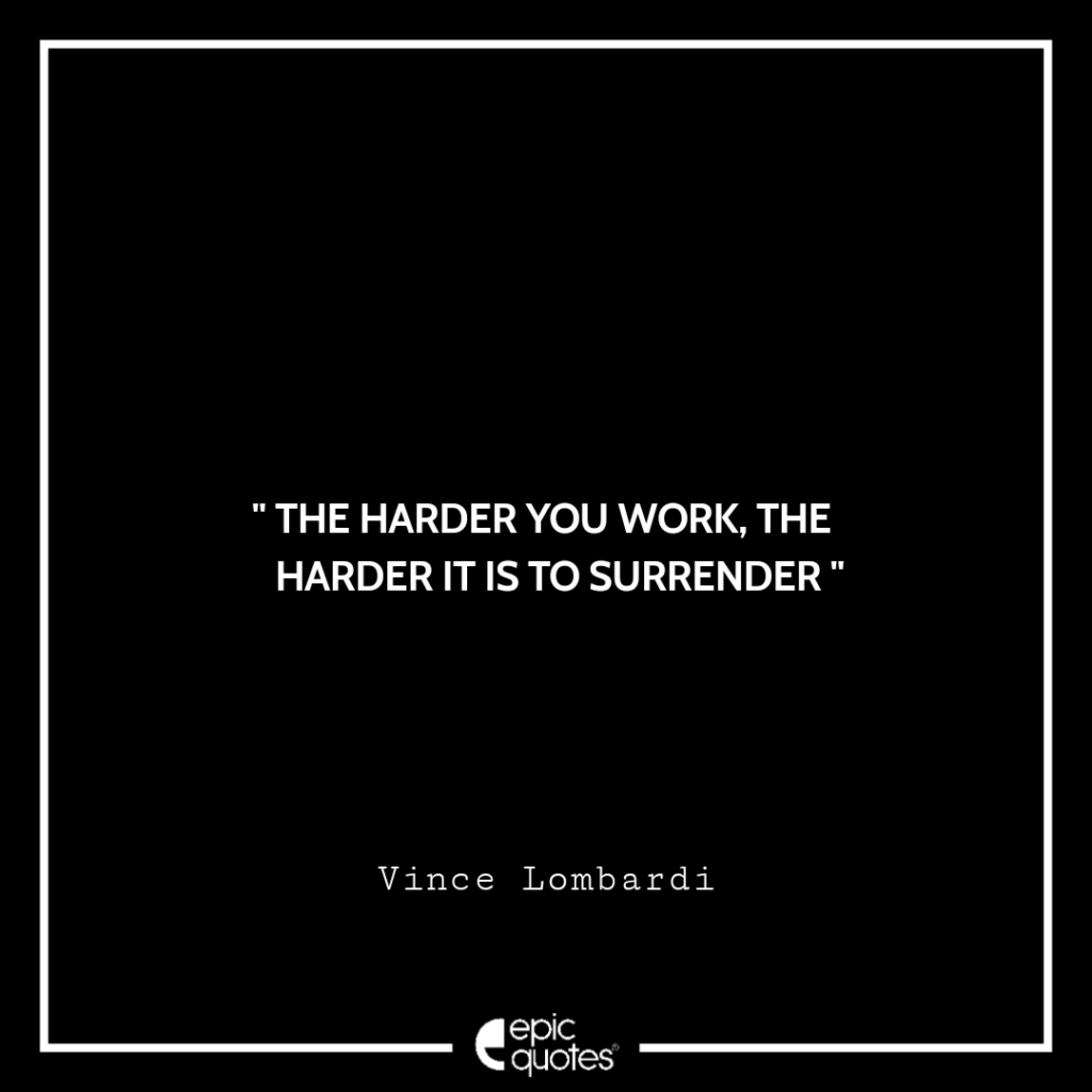 The harder you work, the harder it is to surrender. -Vince Lombardi