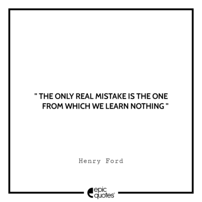 The only real mistake is the one from which we learn nothing. -Henry Ford