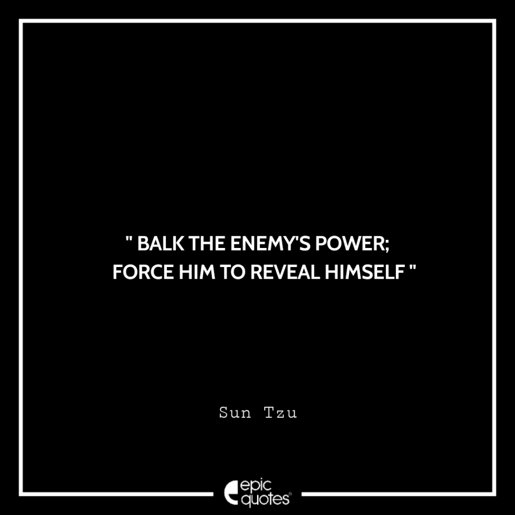 Balk the enemy’s power; force him to reveal himself. -Sun Tzu