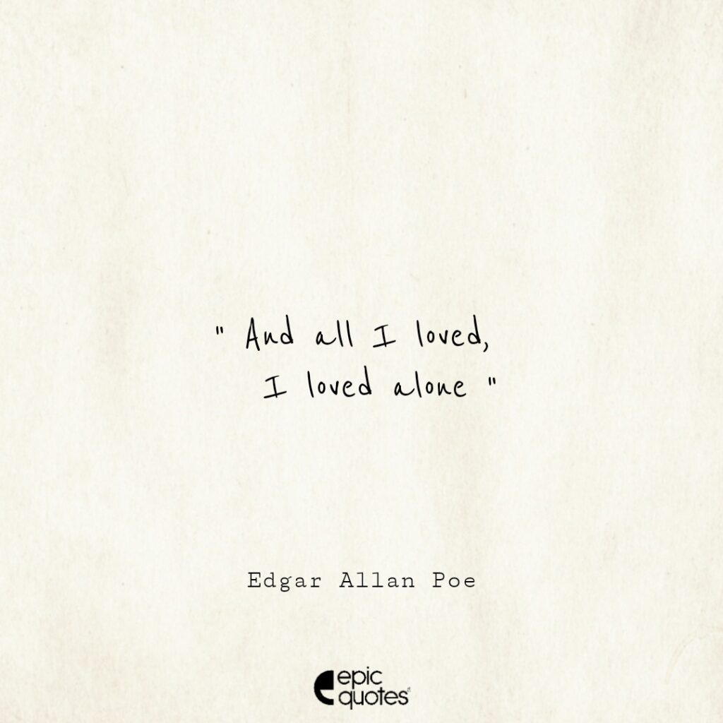 And all I loved, I loved alone. -Edgar Allan Poe