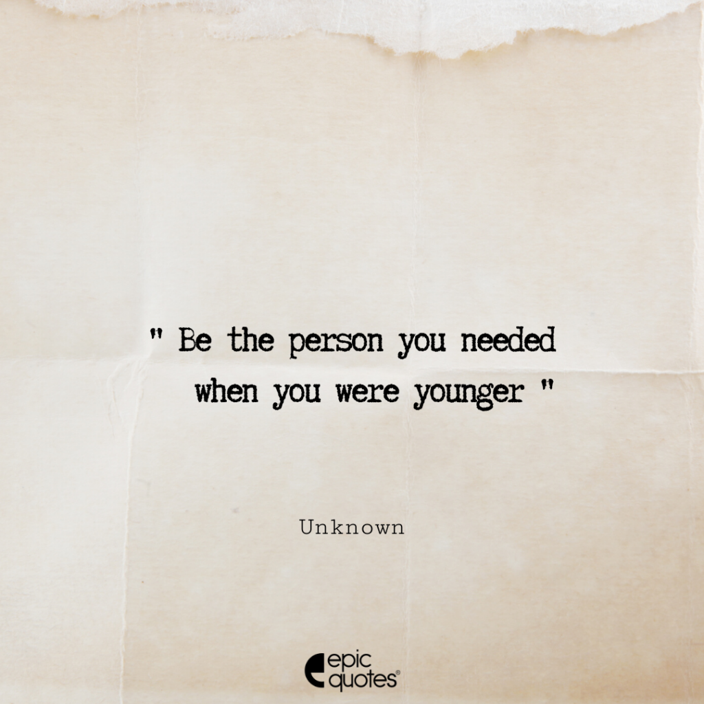 Be The Person You Needed When You Were Younger