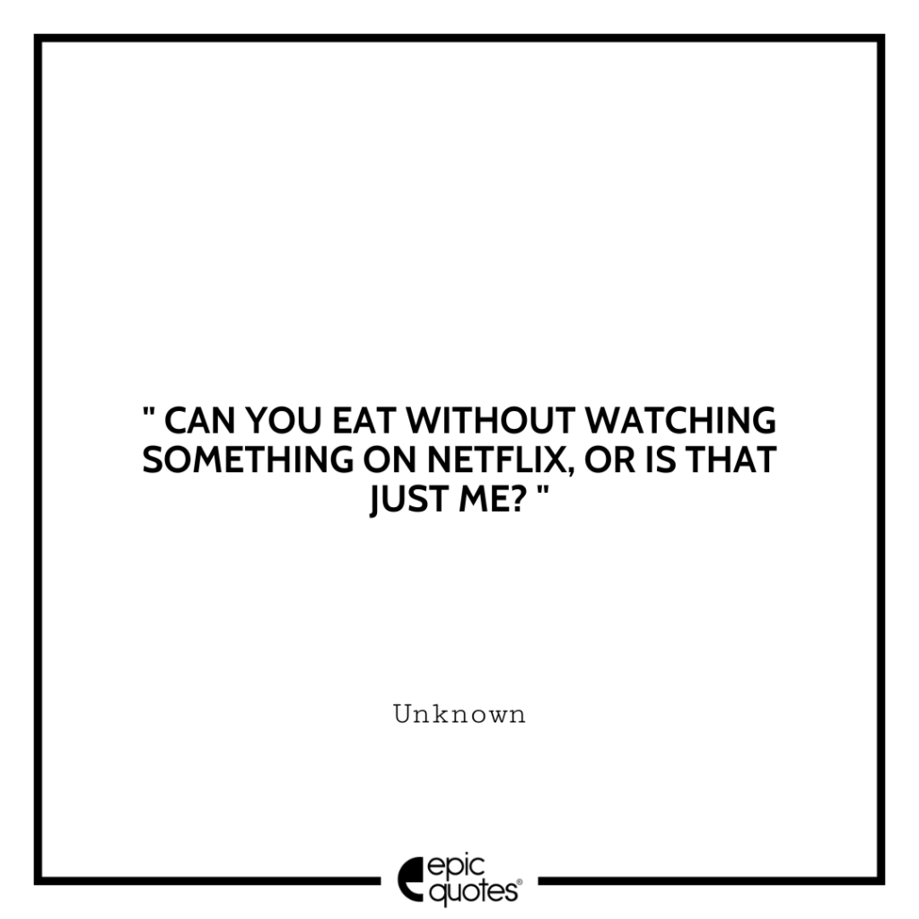 Can you eat without watching something on netflix, or is that just me?